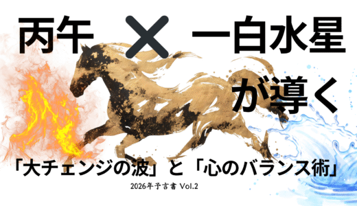 🔥🌊 2026年予言書 Vol.2：丙午（ひのえうま）×一白水星（いっぱくすいせい）が導く「大チェンジの波」と「心のバランス術」